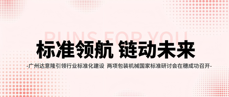 廣州達意隆引領行業標準化建設 兩項包裝機械國家標準研討會在穗成功召開